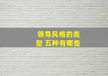 领导风格的类型 五种有哪些